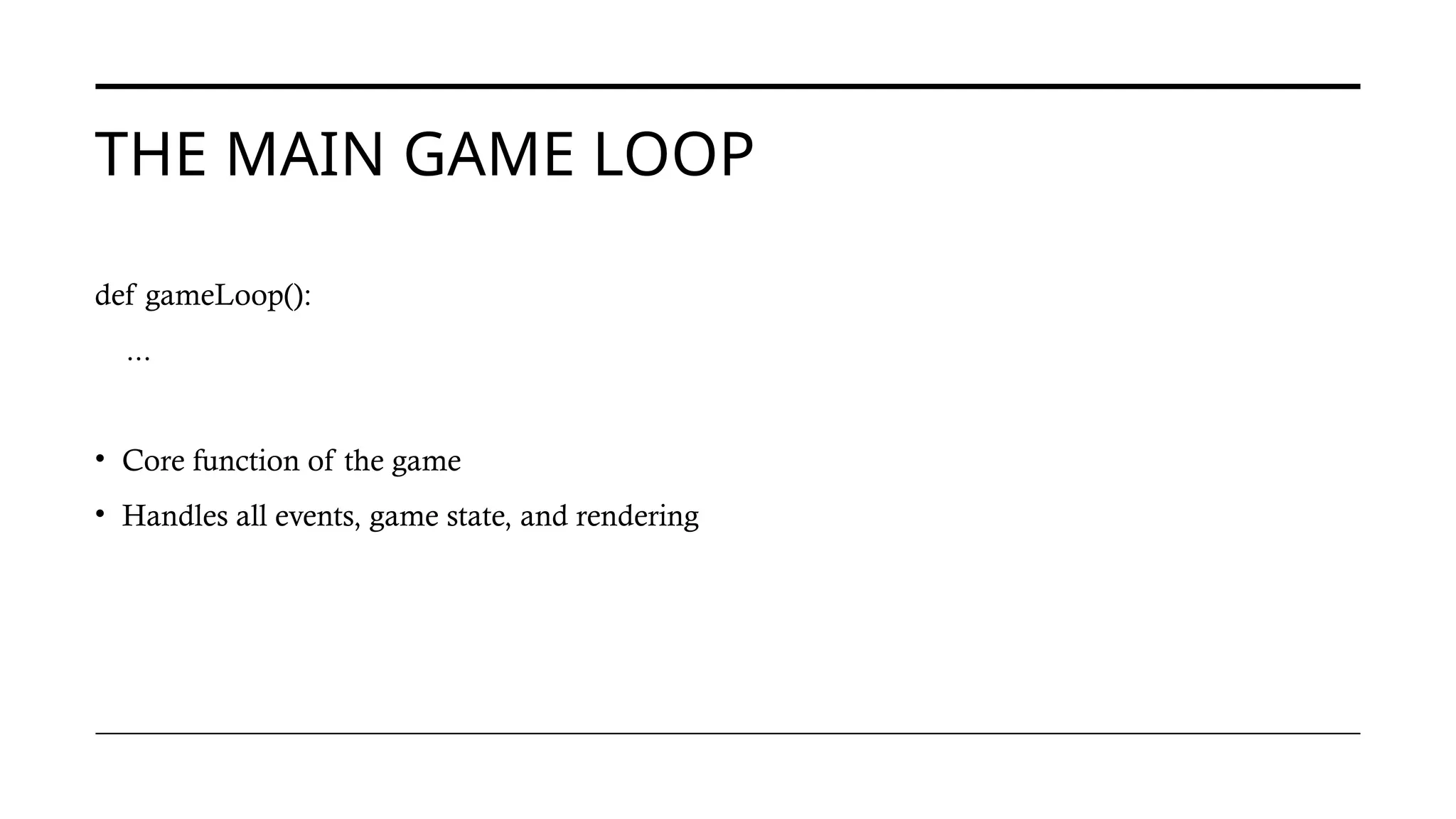 THE MAIN GAME LOOP
def gameLoop():
...
• Core function of the game
• Handles all events, game state, and rendering
 