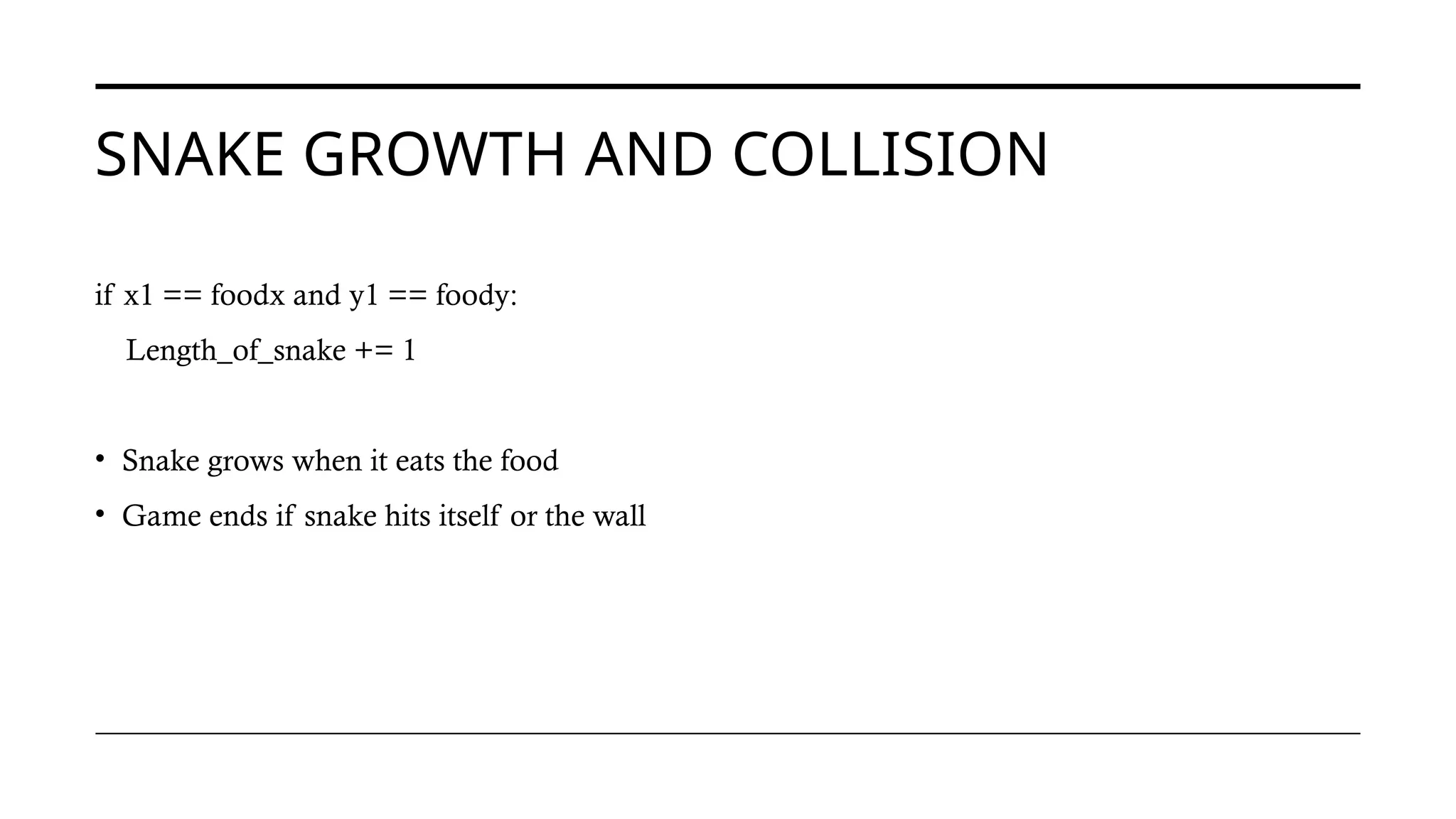 SNAKE GROWTH AND COLLISION
if x1 == foodx and y1 == foody:
Length_of_snake += 1
• Snake grows when it eats the food
• Game ends if snake hits itself or the wall
 