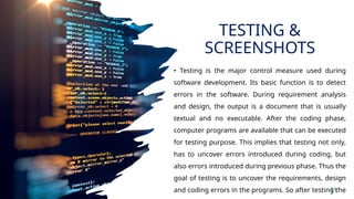 TESTING &
SCREENSHOTS
• Testing is the major control measure used during
software development. Its basic function is to detect
errors in the software. During requirement analysis
and design, the output is a document that is usually
textual and no executable. After the coding phase,
computer programs are available that can be executed
for testing purpose. This implies that testing not only,
has to uncover errors introduced during coding, but
also errors introduced during previous phase. Thus the
goal of testing is to uncover the requirements, design
and coding errors in the programs. So after testing the
11
 