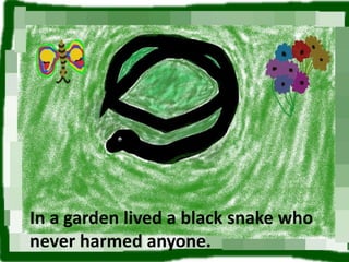 In a garden lived a black snake who never harmed anyone. 