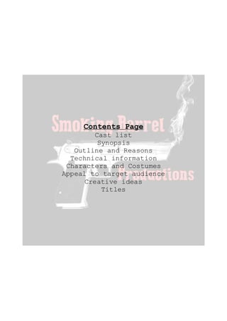 Contents Page
Cast list
Synopsis
Outline and Reasons
Technical information
Characters and Costumes
Appeal to target audience
Creative ideas
Titles
 