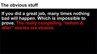 The obvious stuff
If you did a great job, many times nothing
bad will happen. Which is impossible to
prove. The really compelling “before &
after” stories are elusive.
 