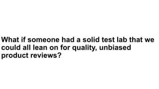 What if someone had a solid test lab that we
could all lean on for quality, unbiased
product reviews?
 