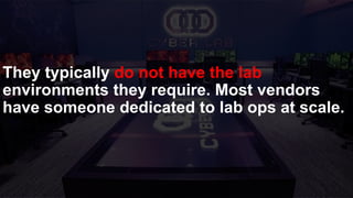 They typically do not have the lab
environments they require. Most vendors
have someone dedicated to lab ops at scale.
 