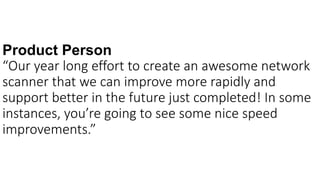 Product Person
“Our year long effort to create an awesome network
scanner that we can improve more rapidly and
support better in the future just completed! In some
instances, you’re going to see some nice speed
improvements.”
 
