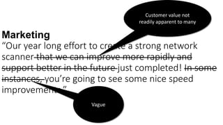 Marketing
“Our year long effort to create a strong network
scanner that we can improve more rapidly and
support better in the future just completed! In some
instances, you’re going to see some nice speed
improvements.”
Customer value not
readily apparent to many
Vague
 