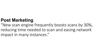 Post Marketing
“New scan engine frequently boosts scans by 30%,
reducing time needed to scan and easing network
impact in many instances.”
 