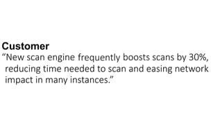 Customer
“New scan engine boosts scans by 30%,frequently
reducing time needed to scan and easing network
impact in many instances.”
 