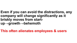 Even if you can avoid the distractions, any
company will change significantly as it
briskly moves from start-
up→growth→behemoth
This often alienates employees & users
 
