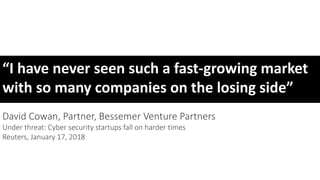 “I have never seen such a fast-growing market
with so many companies on the losing side”
David Cowan, Partner, Bessemer Venture Partners
Under threat: Cyber security startups fall on harder times
Reuters, January 17, 2018
 