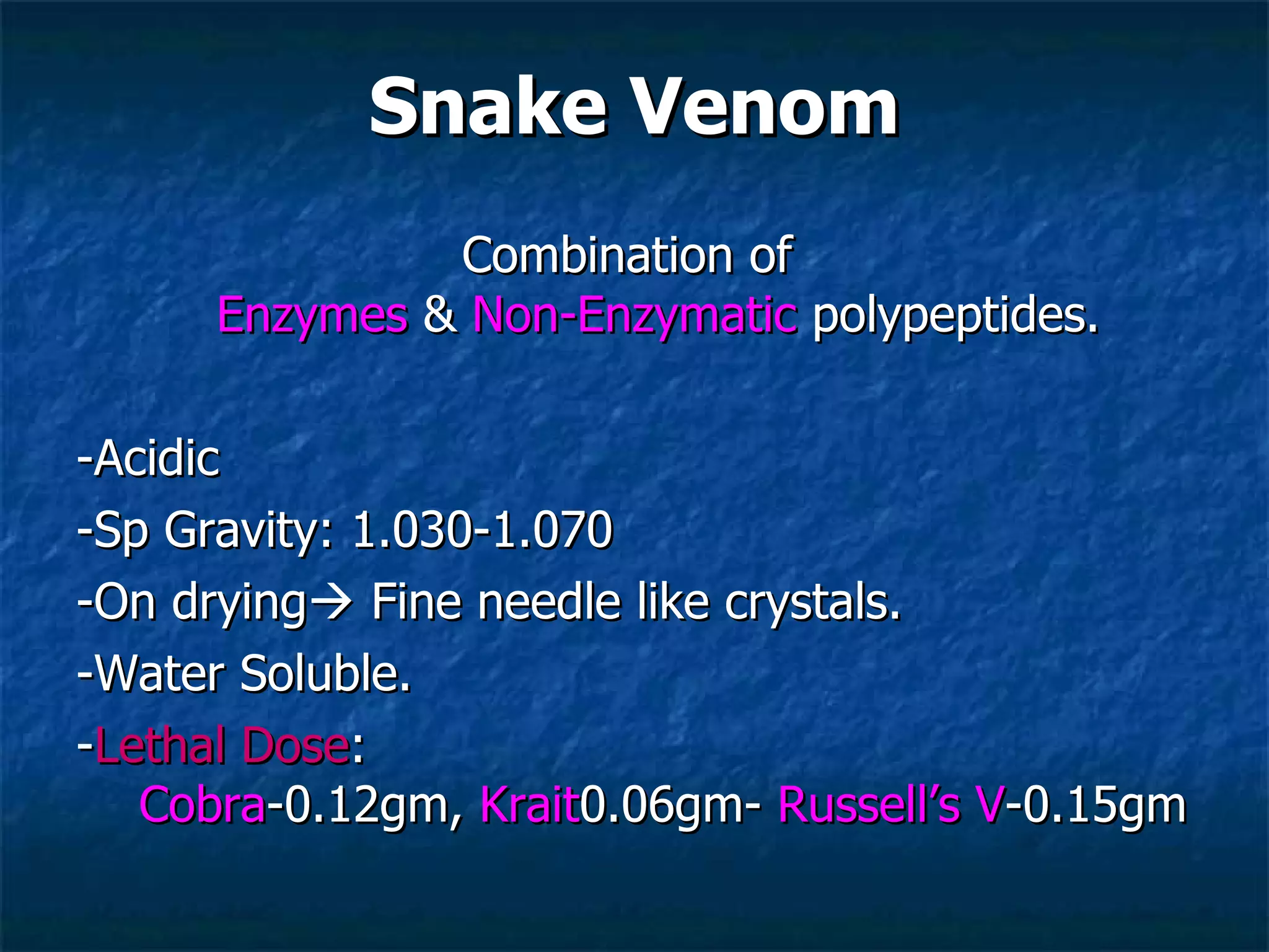 Snake Venom Combination of  Enzymes  &  Non-Enzymatic  polypeptides. -Acidic -Sp Gravity: 1.030-1.070 -On drying   Fine needle like crystals.  -Water Soluble. - Lethal Dose :   Cobra -0.12gm,  Krait 0.06gm-  Russell’s V -0.15gm  