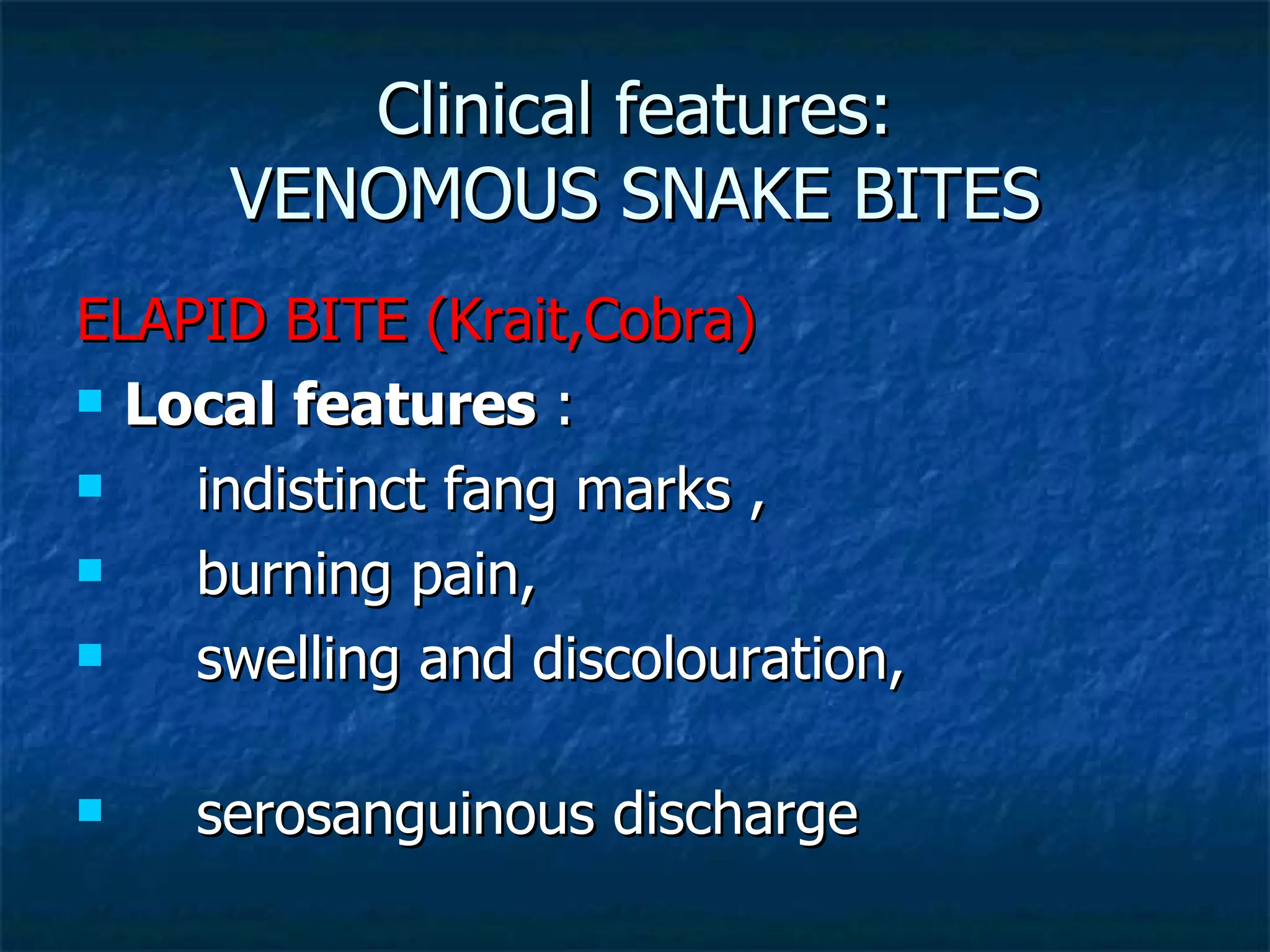 Clinical features: VENOMOUS SNAKE BITES ELAPID BITE (Krait,Cobra) Local features  : indistinct fang marks , burning pain,  swelling and discolouration,  serosanguinous discharge 