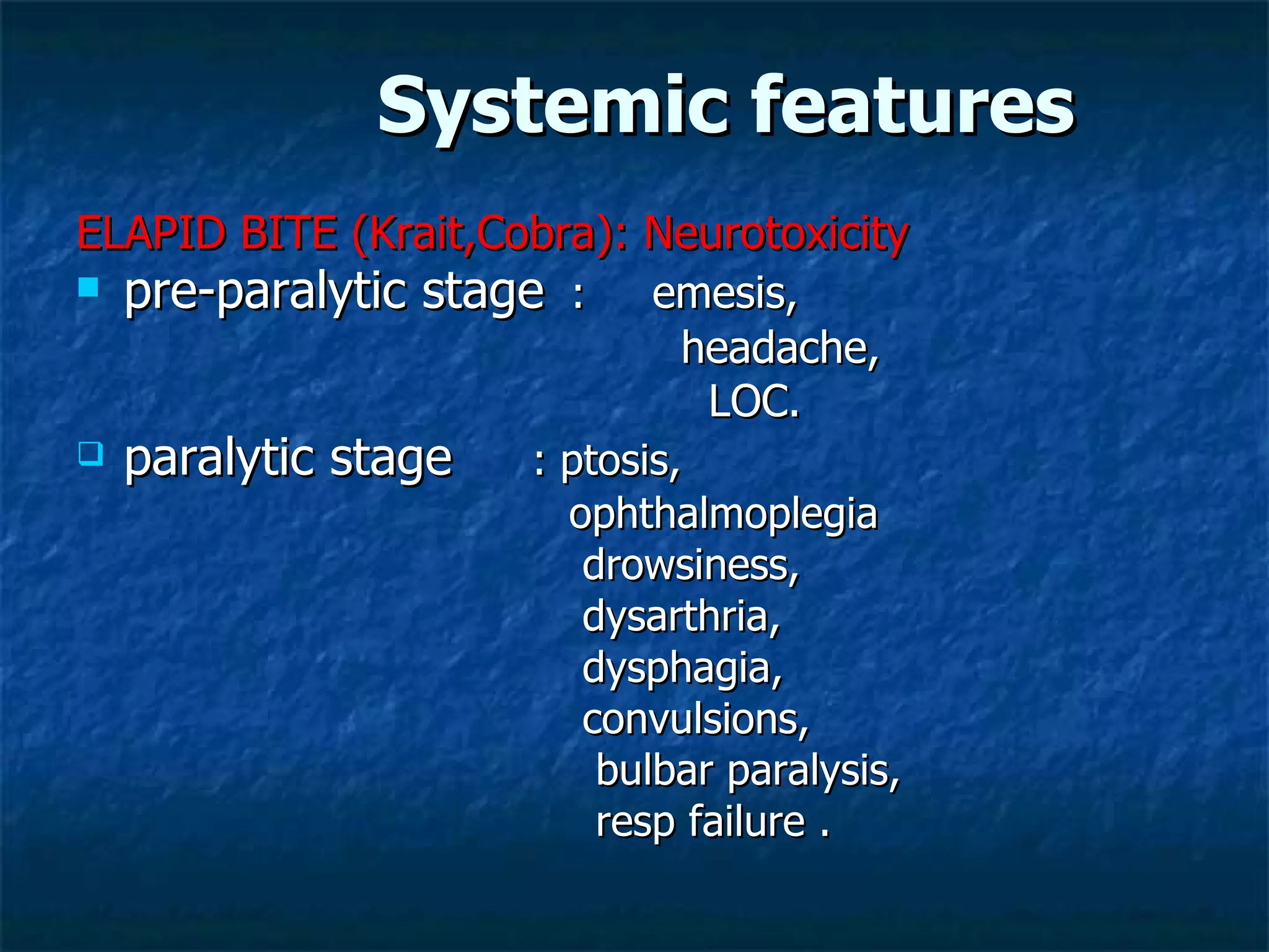 Systemic features ELAPID BITE (Krait,Cobra): Neurotoxicity pre-paralytic stage   :  emesis, headache,  LOC. paralytic stage   : ptosis, ophthalmoplegia  drowsiness, dysarthria,  dysphagia, convulsions,  bulbar paralysis,  resp failure . 