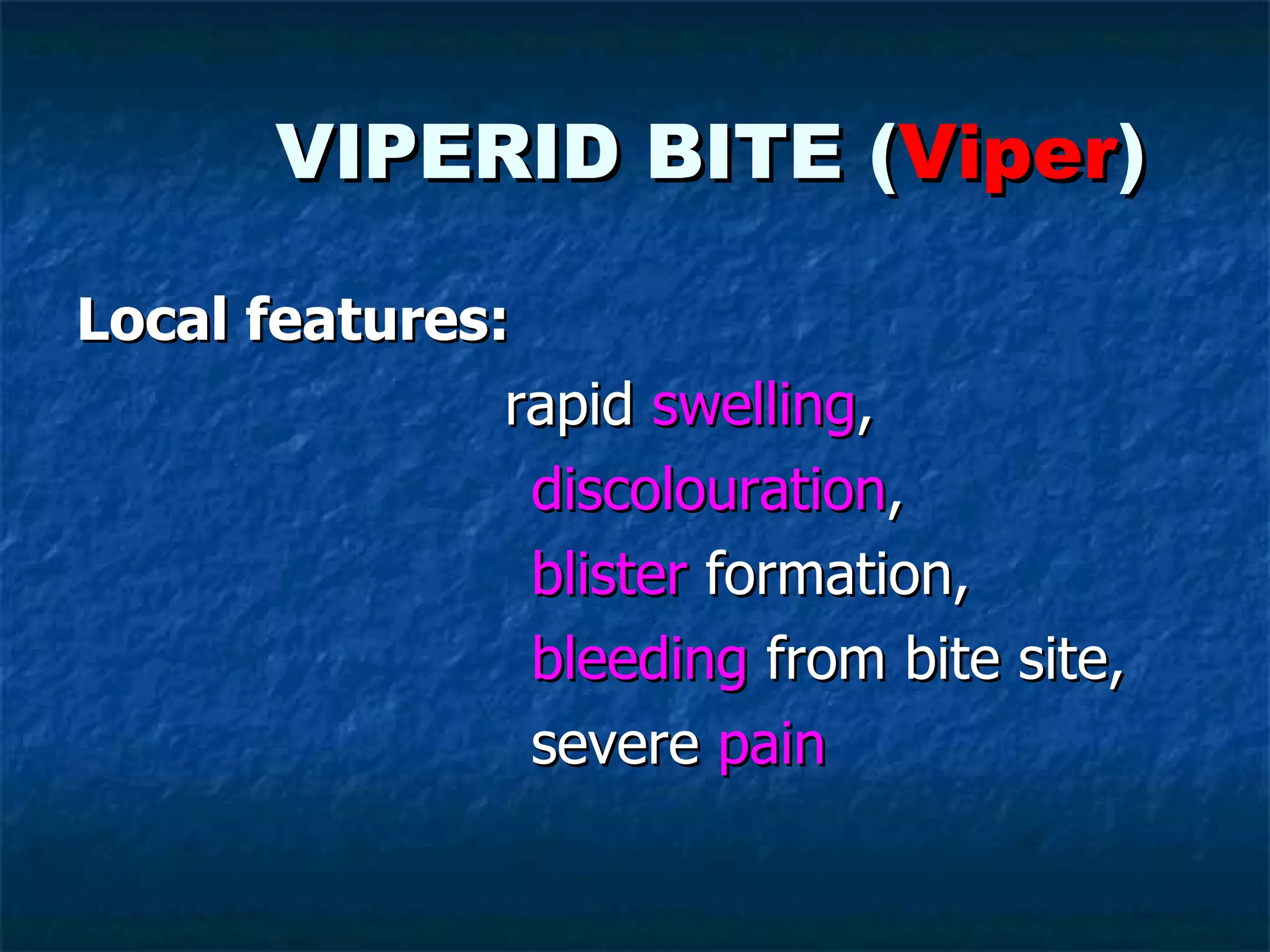 VIPERID BITE ( Viper ) Local features: rapid  swelling ,  discolouration , blister  formation, bleeding  from bite site,  severe  pain 