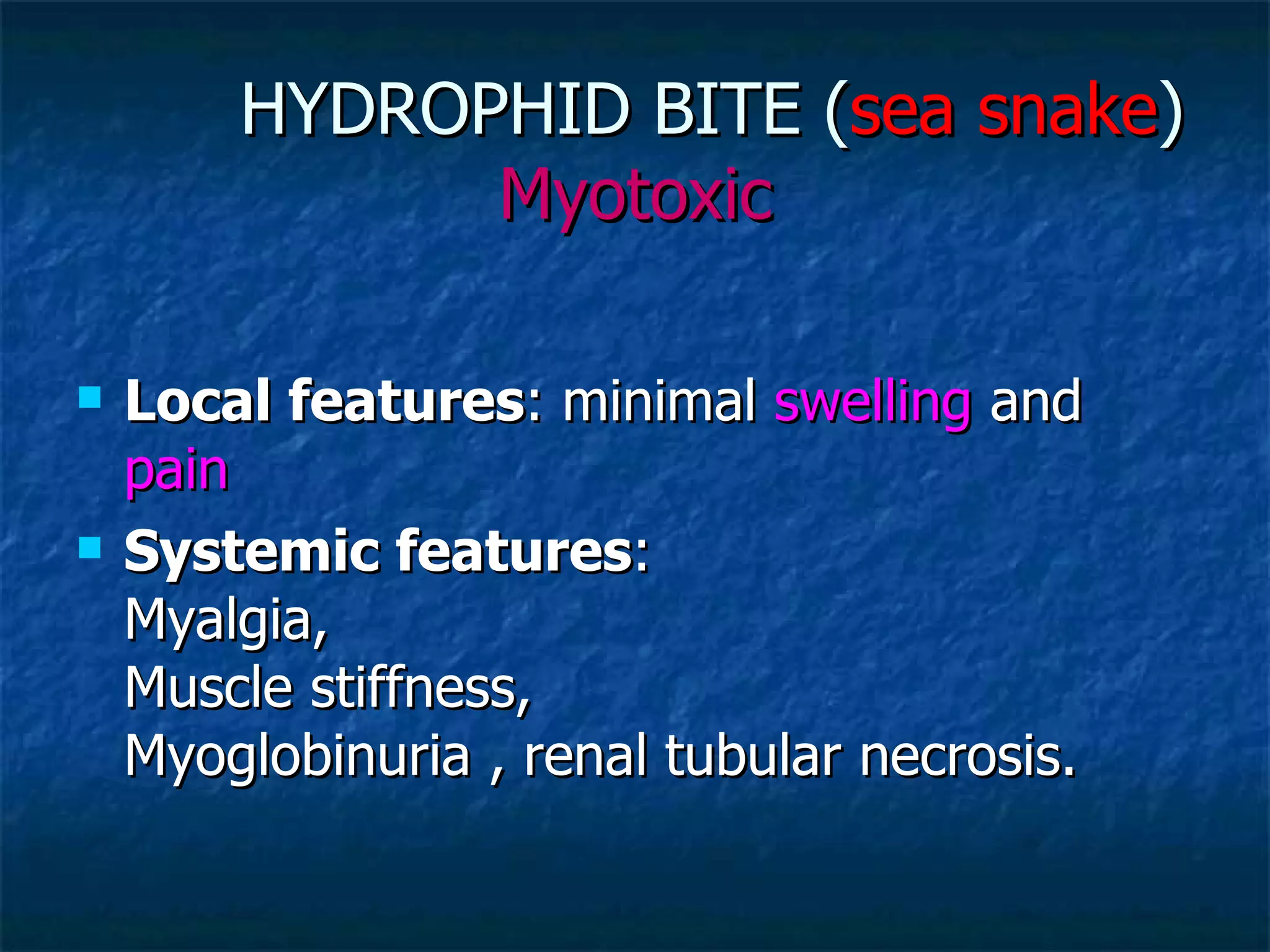 HYDROPHID BITE ( sea snake )  Myotoxic Local features : minimal  swelling  and  pain   Systemic features : Myalgia,  Muscle stiffness, Myoglobinuria , renal tubular necrosis.  