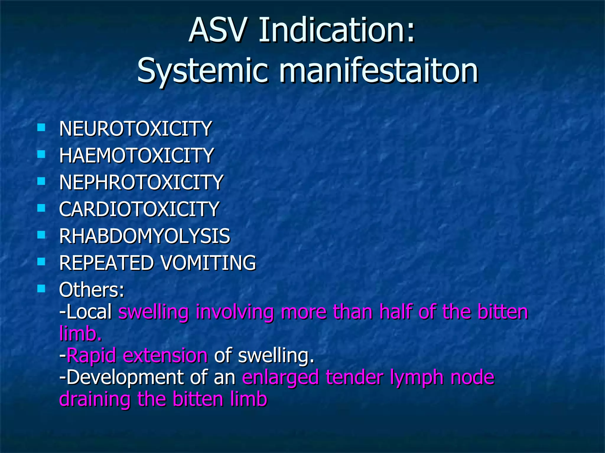 ASV Indication:  Systemic manifestaiton NEUROTOXICITY HAEMOTOXICITY NEPHROTOXICITY CARDIOTOXICITY RHABDOMYOLYSIS  REPEATED VOMITING Others: -Local  swelling involving more than half of the bitten limb. - Rapid extension  of swelling. -Development of an  enlarged tender lymph node draining the bitten limb 