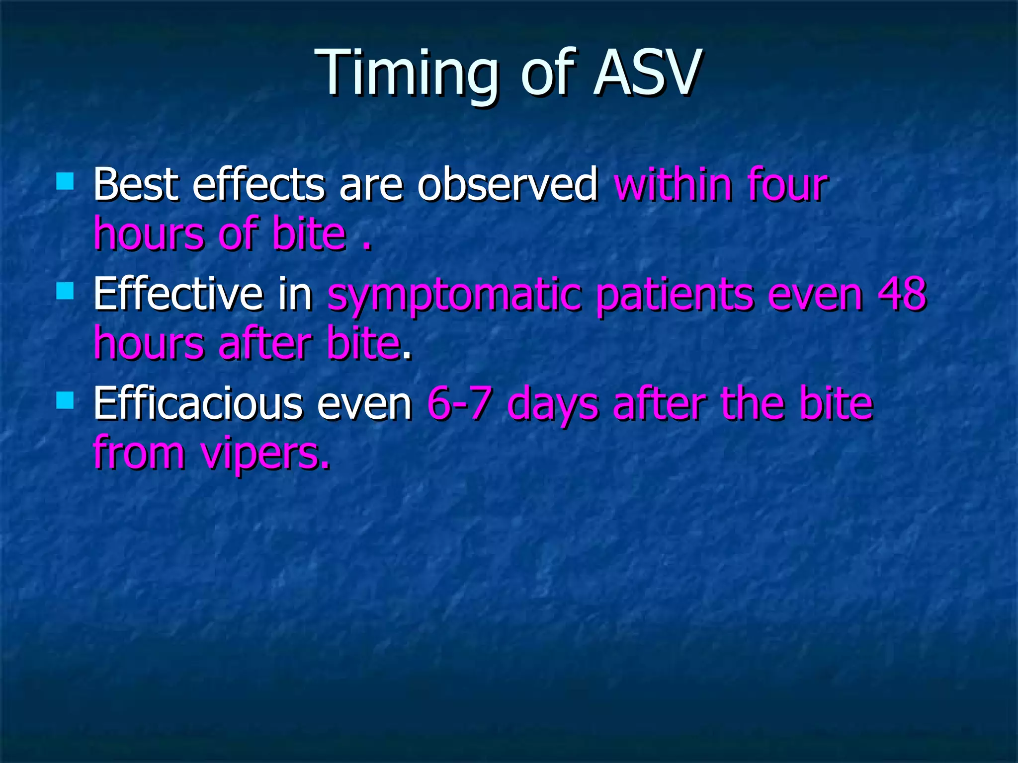 Timing of ASV Best effects are observed  within four hours of bite . Effective in  symptomatic patients even 48 hours after bite .  Efficacious even  6-7 days after the bite from vipers. 