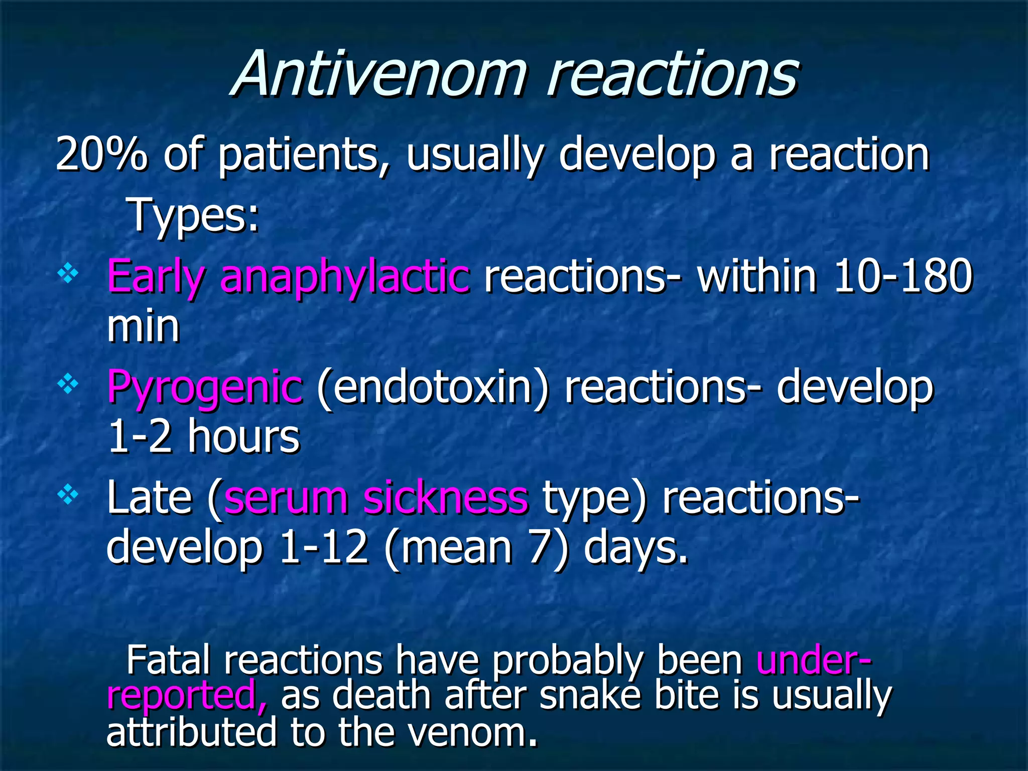 Antivenom reactions 20% of patients, usually develop a reaction Types:  Early anaphylactic  reactions- within 10-180 min Pyrogenic  (endotoxin) reactions- develop 1-2 hours  Late ( serum sickness  type) reactions- develop 1-12 (mean 7) days. Fatal reactions have probably been  under-reported,  as death after snake bite is usually attributed to the venom . 