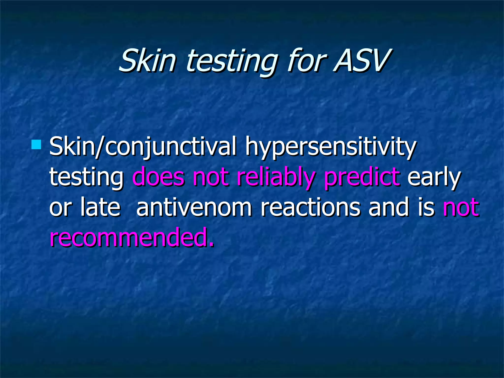 Skin testing for ASV Skin/conjunctival hypersensitivity testing  does not reliably predict  early or late  antivenom reactions and is  not recommended. 