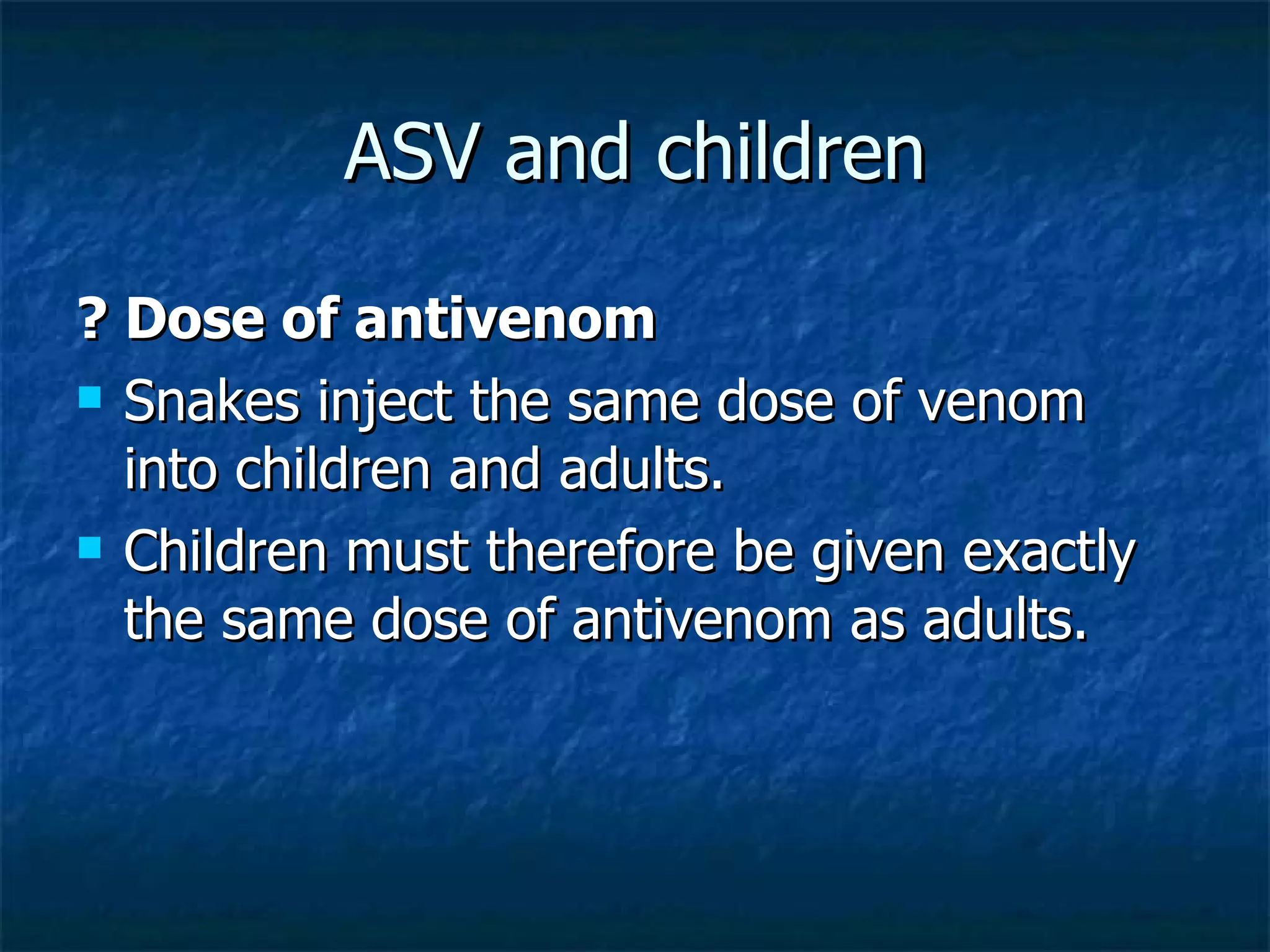 ASV and children ? Dose of antivenom Snakes inject the same dose of venom into children and adults.  Children must therefore be given exactly the same dose of antivenom as adults. 