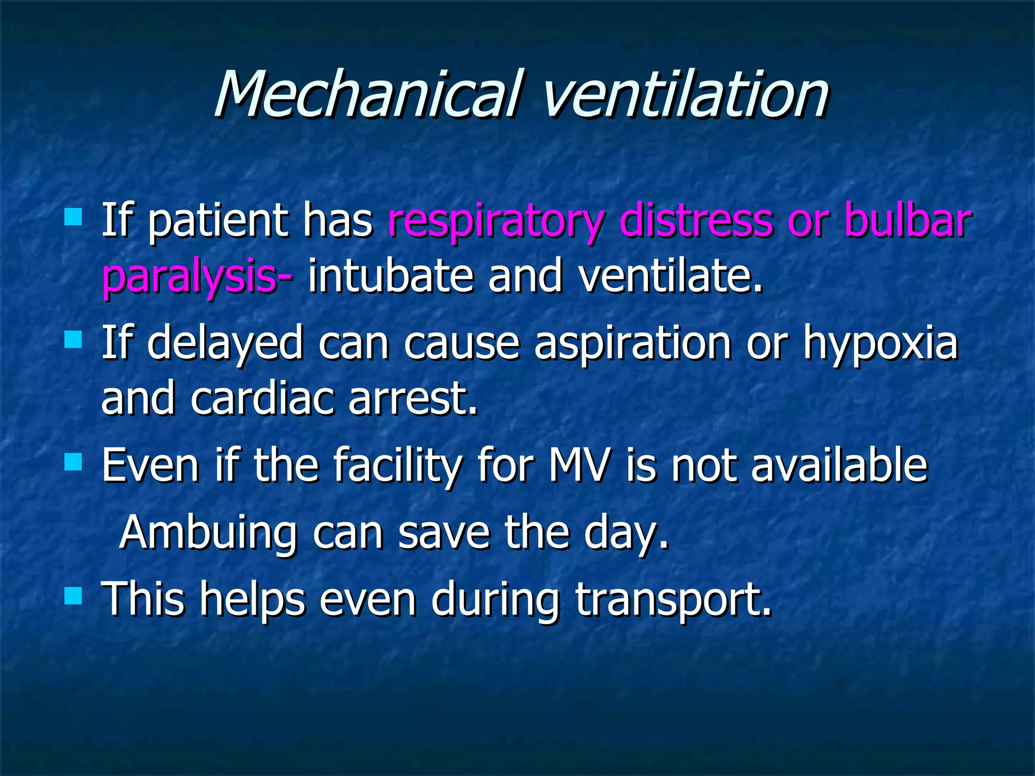 Mechanical ventilation If patient has  respiratory distress or bulbar paralysis-  intubate and ventilate. If delayed can cause aspiration or hypoxia and cardiac arrest.  Even if the facility for MV is not available Ambuing can save the day. This helps even during transport. 