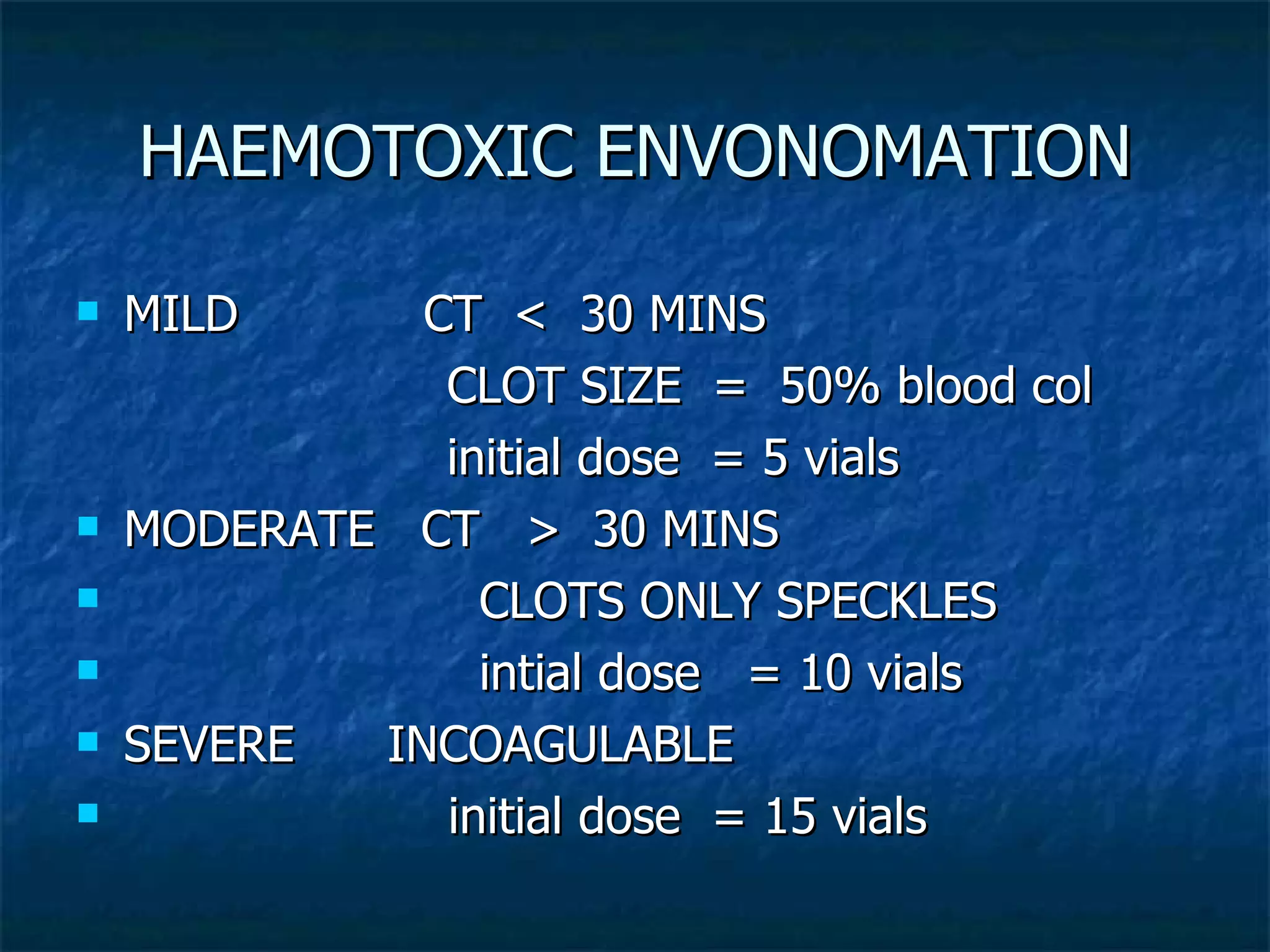 HAEMOTOXIC ENVONOMATION MILD  CT  <  30 MINS CLOT SIZE  =  50% blood col initial dose  = 5 vials MODERATE  CT  >  30 MINS CLOTS ONLY SPECKLES intial dose  = 10 vials SEVERE  INCOAGULABLE initial dose  = 15 vials 