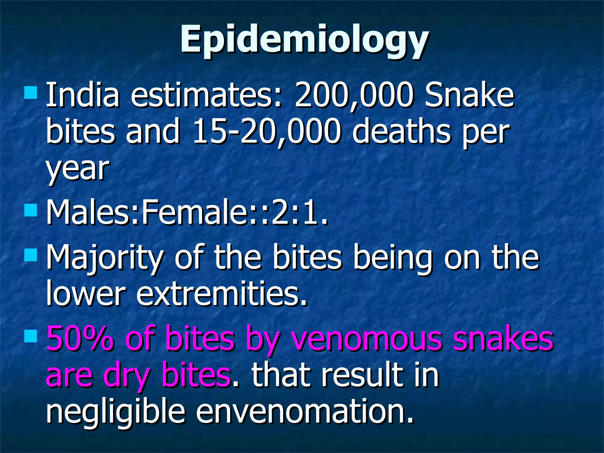 Epidemiology India estimates: 200,000 Snake bites and 15-20,000 deaths per year  Males:Female::2:1. Majority of the bites being on the lower extremities.  50% of bites by venomous snakes are dry bites . that result in negligible envenomation. 
