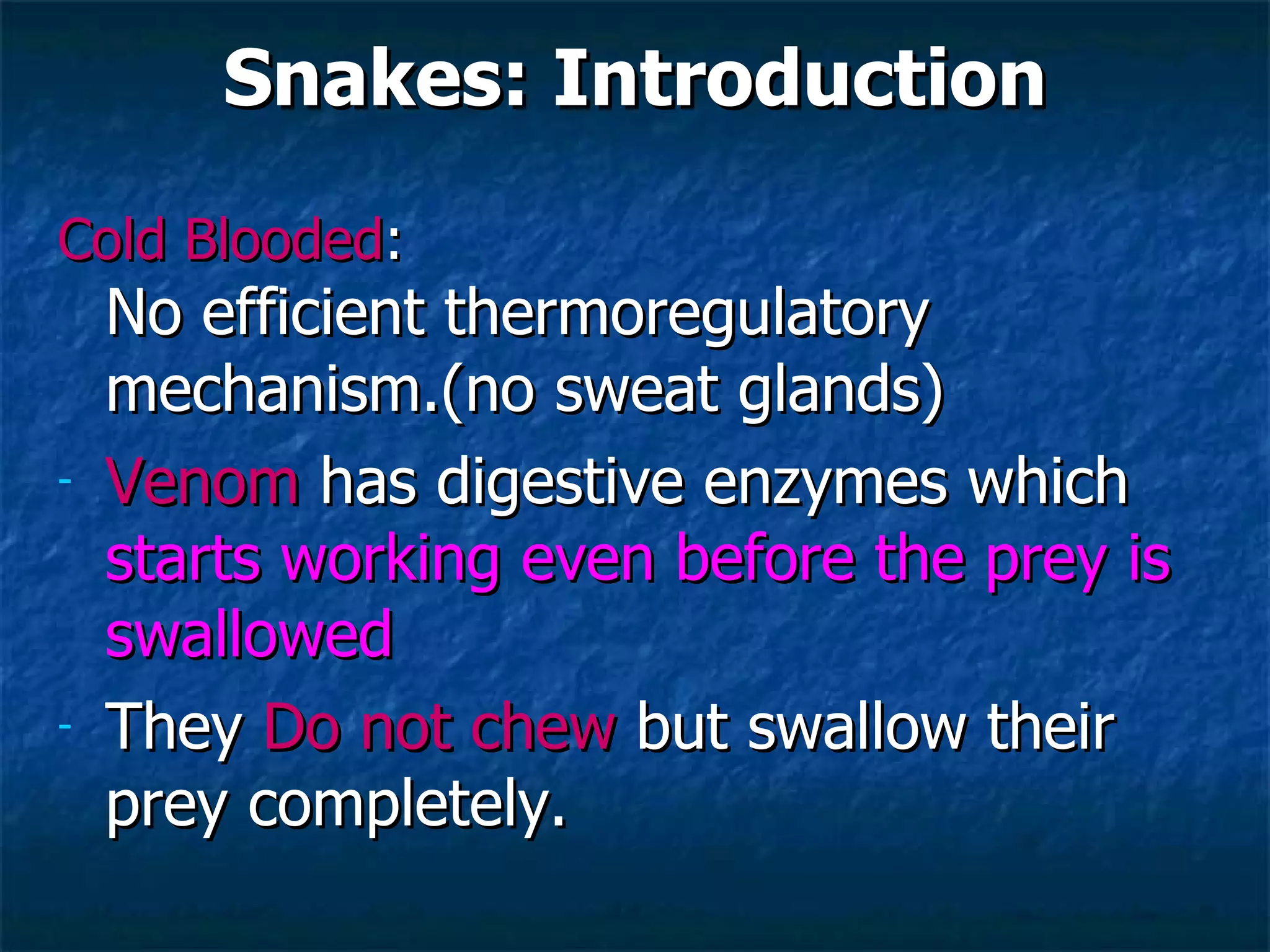 Snakes: Introduction Cold Blooded : No efficient thermoregulatory mechanism.(no sweat glands) Venom  has digestive enzymes which  starts working even before the prey is swallowed They  Do not chew  but swallow their prey completely.  