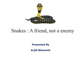 Snakes : A friend, not a enemy
Presented By
Arijit Bhowmik
 