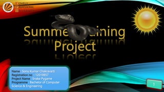 Name : Sonu Kumar Chakravarti
Registration no. : 12019857
Project Name : Snake Pygame
Programme : Bachelor of Computer
Science & Engineering
 