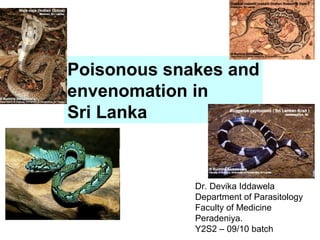 Poisonous snakes and
envenomation in
Sri Lanka
Dr. Devika Iddawela
Department of Parasitology
Faculty of Medicine
Peradeniya.
Y2S2 – 09/10 batch
 