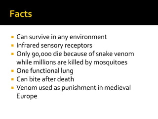  Can survive in any environment
 Infrared sensory receptors
 Only 90,000 die because of snake venom
while millions are killed by mosquitoes
 One functional lung
 Can bite after death
 Venom used as punishment in medieval
Europe
 
