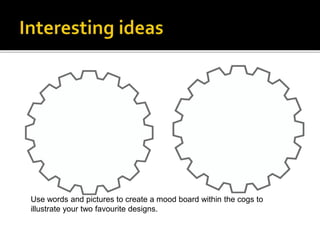 Use words and pictures to create a mood board within the cogs to
illustrate your two favourite designs.
 