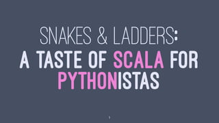 SNAKES & LADDERS:
A TASTE OF SCALA FOR
PYTHONISTAS
1
 