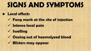 SIGNS AND SYMPTOMS
• Local effects
 Fang mark at the site of injection
 Intense local pain
 Swelling
 Oozing out of haemolyzed blood
 Blisters may appear
 