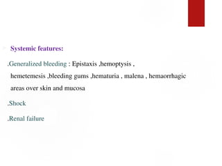  Systemic features:
.Generalized bleeding : Epistaxis ,hemoptysis ,
hemetemesis ,bleeding gums ,hematuria , malena , hemaorrhagic
areas over skin and mucosa
.Shock
.Renal failure
 