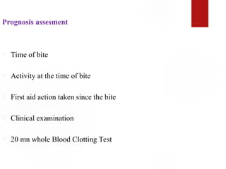 Prognosis assesment
 Time of bite
 Activity at the time of bite
 First aid action taken since the bite
 Clinical examination
 20 mn whole Blood Clotting Test
 