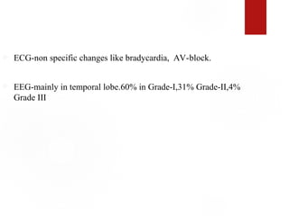  ECG-non specific changes like bradycardia, AV-block.
 EEG-mainly in temporal lobe.60% in Grade-I,31% Grade-II,4%
Grade III
 