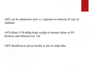  ASV can be administer slow i.v. injection or infusion @ rate of
2ml/min
 AVS dilute 5-10 ml/kg body weight of normal saline or 5%
dextrose and infused over 1 hr
 ASV should never given locally at site of snake bite.
 