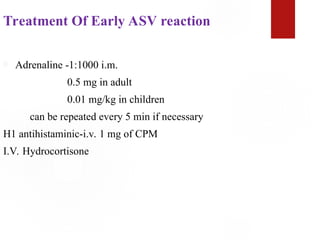 Treatment Of Early ASV reaction
 Adrenaline -1:1000 i.m.
0.5 mg in adult
0.01 mg/kg in children
can be repeated every 5 min if necessary
H1 antihistaminic-i.v. 1 mg of CPM
I.V. Hydrocortisone
 