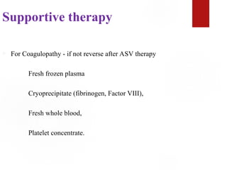Supportive therapy
 For Coagulopathy - if not reverse after ASV therapy
Fresh frozen plasma
Cryoprecipitate (fibrinogen, Factor VIII),
Fresh whole blood,
Platelet concentrate.
 
