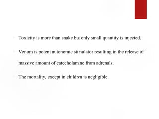  Toxicity is more than snake but only small quantity is injected.
 Venom is potent autonomic stimulator resulting in the release of
massive amount of catecholamine from adrenals.
 The mortality, except in children is negligible.
 