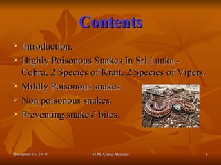 Contents Introduction. Highly Poisonous Snakes In Sri Lanka -  Cobra, 2 Species of Krait, 2 Species of Vipers. Mildly Poisonous snakes. Non poisonous snakes. Preventing snakes’ bites. December 16, 2010 M.M.Aznee Ahamed 