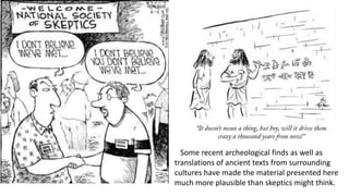 Some recent archeological finds as well as
translations of ancient texts from surrounding
cultures have made the material presented here
much more plausible than skeptics might think.
 