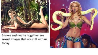 Snakes and nudity together are
sexual images that are still with us
today.
 