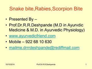 10/10/2014 
Prof.Dr.R.R.Deshpande 
1 
Snake bite,Rabies,Scorpion Bite 
•Presented By – 
•Prof.Dr.R.R.Deshpande (M.D in Ayurvdic Medicine & M.D. in Ayurvedic Physiology) 
•www.ayurvedicfriend.com 
•Mobile – 922 68 10 630 
•mailme.drrrdeshpande@rediffmail.com  