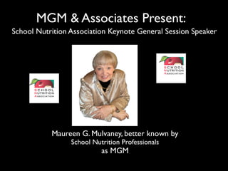 MGM & Associates Present:
School Nutrition Association Keynote General Session Speaker




           Maureen G. Mulvaney, better known by
                 School Nutrition Professionals
                           as MGM
 