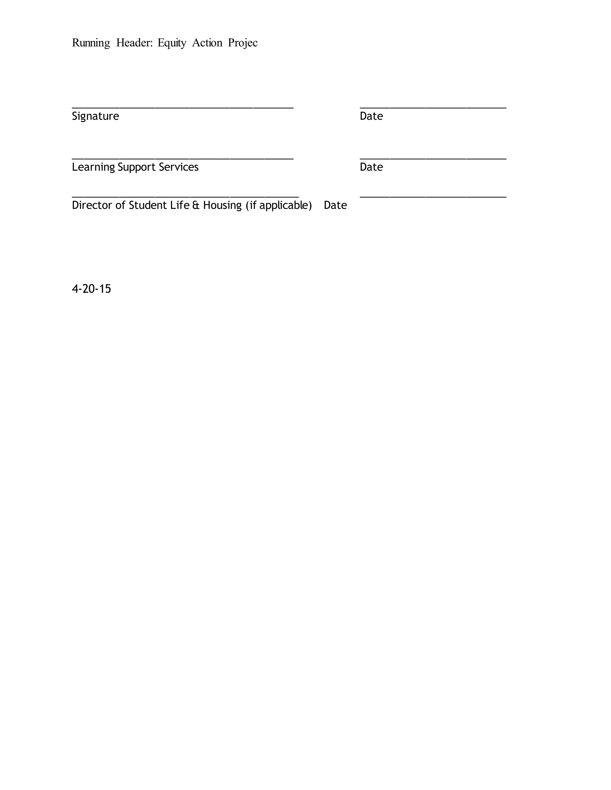 Running Header: Equity Action Projec
______________________________________ _________________________
Signature Date
______________________________________ _________________________
Learning Support Services Date
_______________________________________ _________________________
Director of Student Life & Housing (if applicable) Date
4-20-15
 