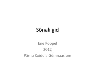 Sõnaliigid

       Ene Koppel
          2012
Pärnu Koidula Gümnaasium
 