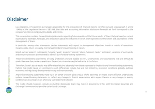 22
energy
to
inspire
the
world
Disclaimer
Luca Oglialoro, in his position as manager responsible for the preparation of financial reports, certifies pursuant to paragraph 2, article
154-bis of the Legislative Decree n. 58/1998, that data and accounting information disclosures herewith set forth correspond to the
company’s evidence and accounting books and entries.
This presentation contains forward-looking statements regarding future events and the future results of Snam that are based on current
expectations, estimates, forecasts, and projections about the industries in which Snam operates and the beliefs and assumptions of the
management of Snam.
In particular, among other statements, certain statements with regard to management objectives, trends in results of operations,
margins, costs, return on equity, risk management are forward-looking in nature.
Words such as ‘expects’, ‘anticipates’, ‘targets’, ‘goals’, ‘projects’, ‘intends’, ‘plans’, ‘believes’, ‘seeks’, ‘estimates’, variations of such words,
and similar expressions are intended to identify such forward-looking statements.
These forward-looking statements are only predictions and are subject to risks, uncertainties, and assumptions that are difficult to
predict because they relate to events and depend on circumstances that will occur in the future.
Therefore, Snam’s actual results may differ materially and adversely from those expressed or implied in any forward-looking statements.
Factors that might cause or contribute to such differences include, but are not limited to, economic conditions globally, political,
economic and regulatory developments in Italy and internationally.
Any forward-looking statements made by or on behalf of Snam speak only as of the date they are made. Snam does not undertake to
update forward-looking statements to reflect any changes in Snam’s expectations with regard thereto or any changes in events,
conditions or circumstances on which any such statement is based.
The reader should, however, consult any further disclosures Snam may make in documents it files with the Italian Securities and
Exchange Commission and with the Italian Stock Exchange.
 